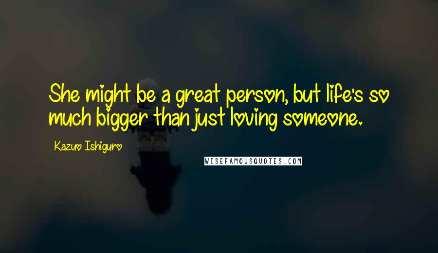 Kazuo Ishiguro Quotes: She might be a great person, but life's so much bigger than just loving someone.