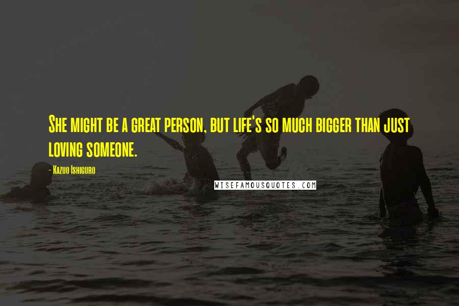 Kazuo Ishiguro Quotes: She might be a great person, but life's so much bigger than just loving someone.