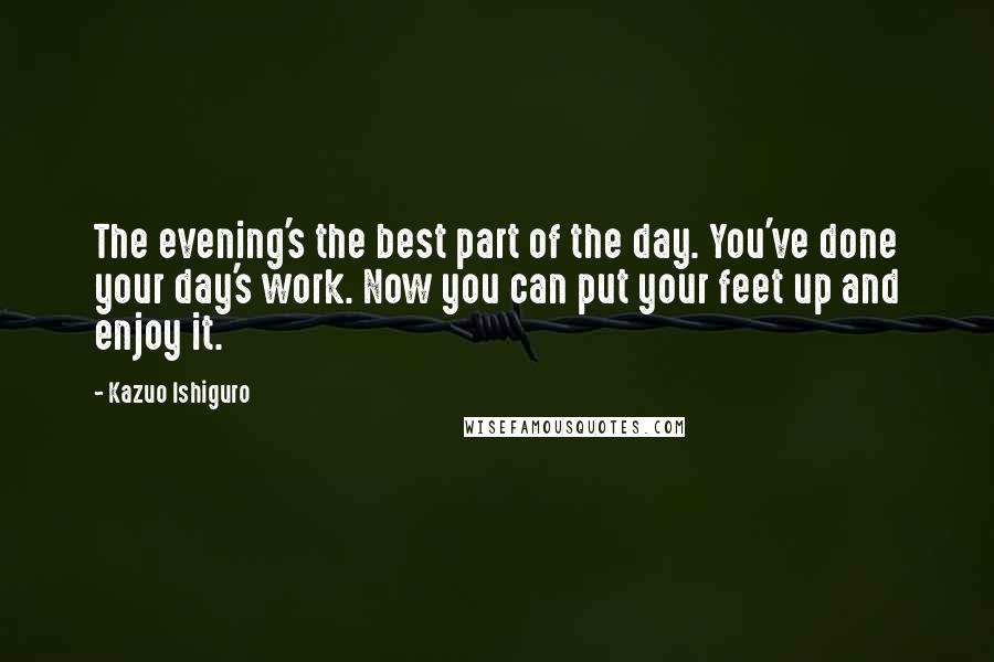Kazuo Ishiguro Quotes: The evening's the best part of the day. You've done your day's work. Now you can put your feet up and enjoy it.