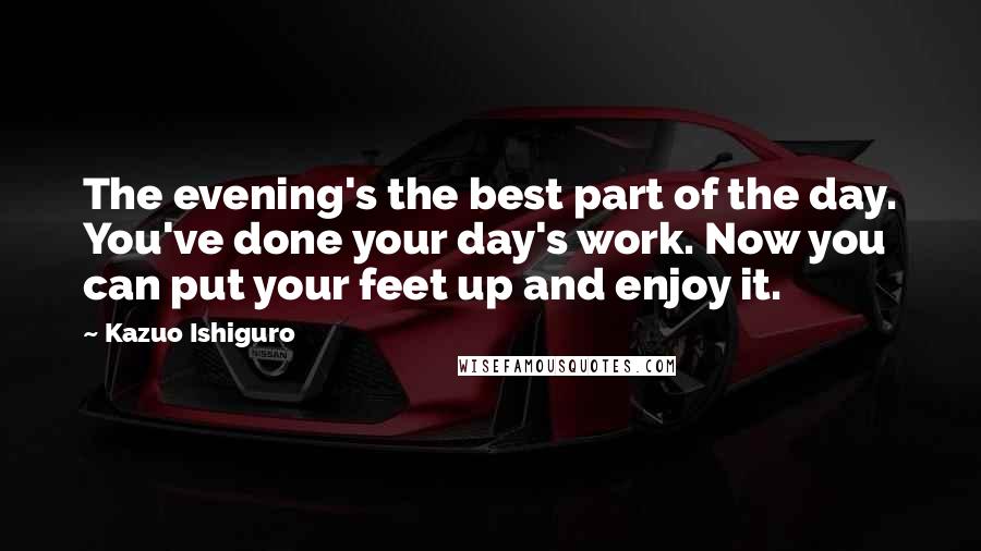 Kazuo Ishiguro Quotes: The evening's the best part of the day. You've done your day's work. Now you can put your feet up and enjoy it.