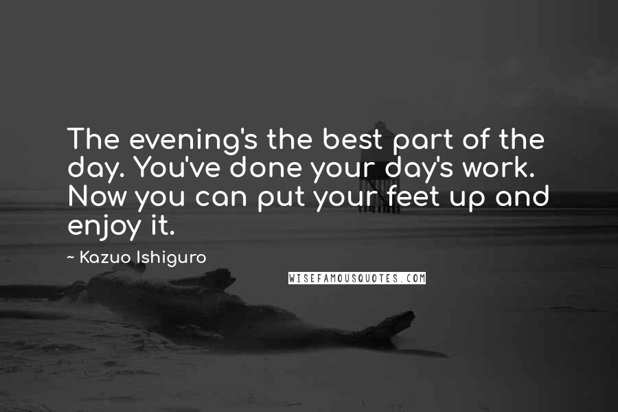 Kazuo Ishiguro Quotes: The evening's the best part of the day. You've done your day's work. Now you can put your feet up and enjoy it.