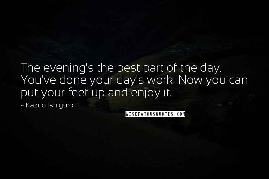 Kazuo Ishiguro Quotes: The evening's the best part of the day. You've done your day's work. Now you can put your feet up and enjoy it.