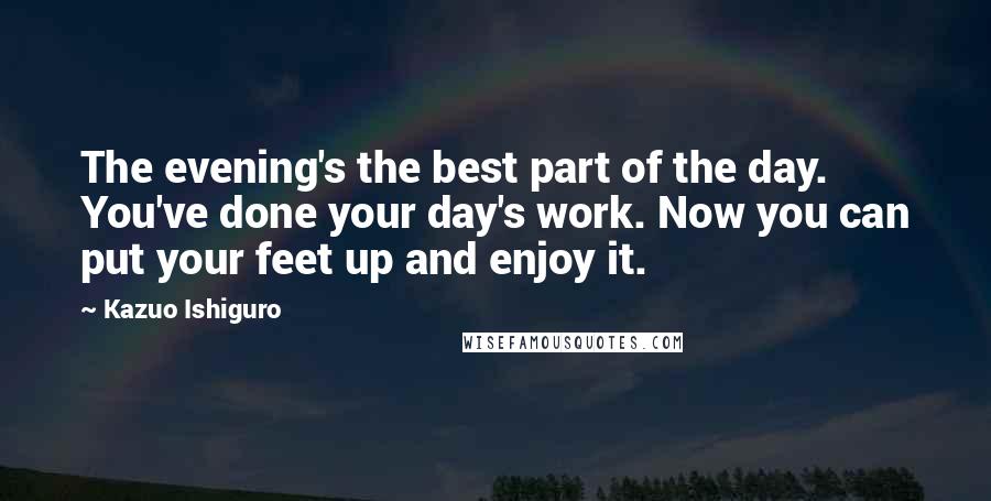 Kazuo Ishiguro Quotes: The evening's the best part of the day. You've done your day's work. Now you can put your feet up and enjoy it.