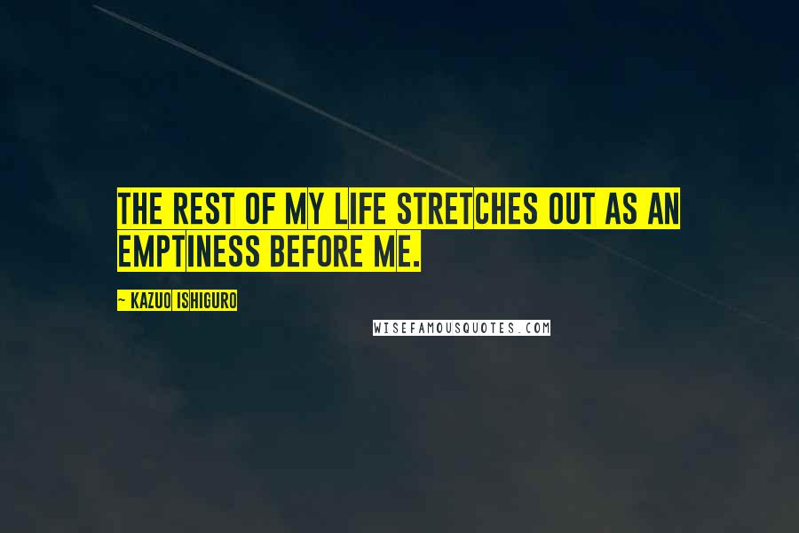 Kazuo Ishiguro Quotes: The rest of my life stretches out as an emptiness before me.