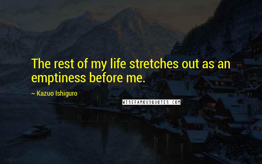 Kazuo Ishiguro Quotes: The rest of my life stretches out as an emptiness before me.