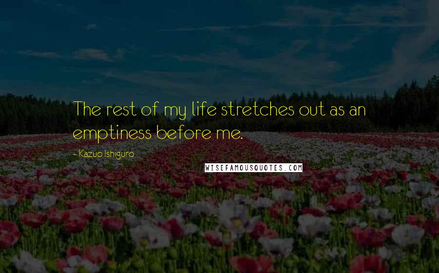 Kazuo Ishiguro Quotes: The rest of my life stretches out as an emptiness before me.