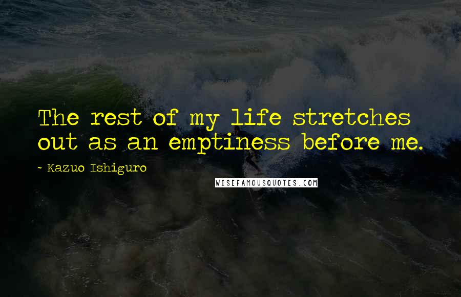 Kazuo Ishiguro Quotes: The rest of my life stretches out as an emptiness before me.