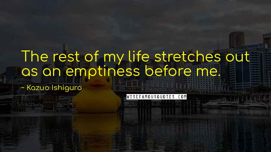 Kazuo Ishiguro Quotes: The rest of my life stretches out as an emptiness before me.