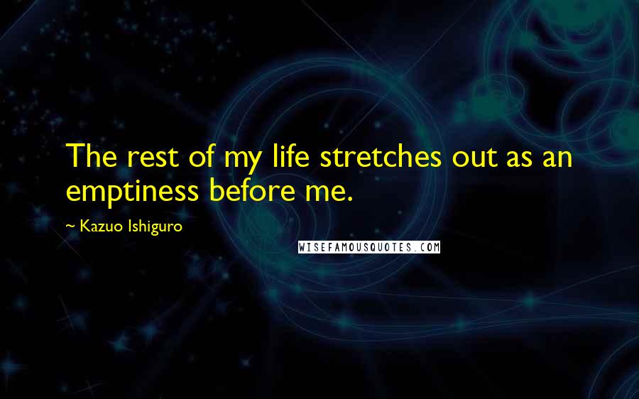 Kazuo Ishiguro Quotes: The rest of my life stretches out as an emptiness before me.