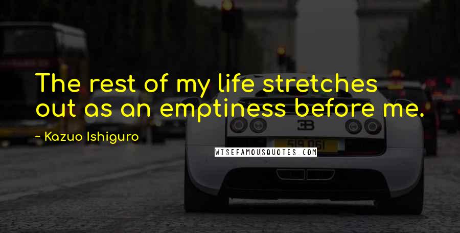 Kazuo Ishiguro Quotes: The rest of my life stretches out as an emptiness before me.