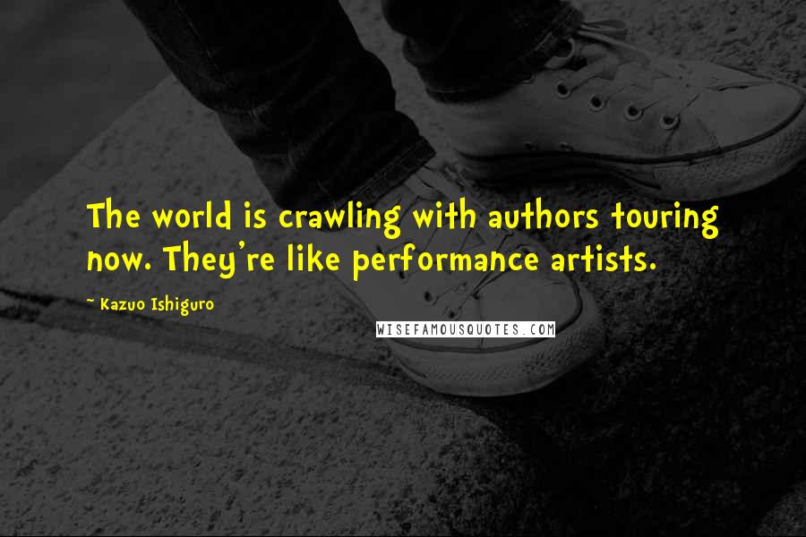 Kazuo Ishiguro Quotes: The world is crawling with authors touring now. They're like performance artists.