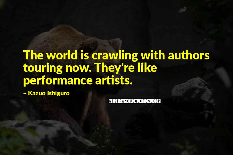 Kazuo Ishiguro Quotes: The world is crawling with authors touring now. They're like performance artists.