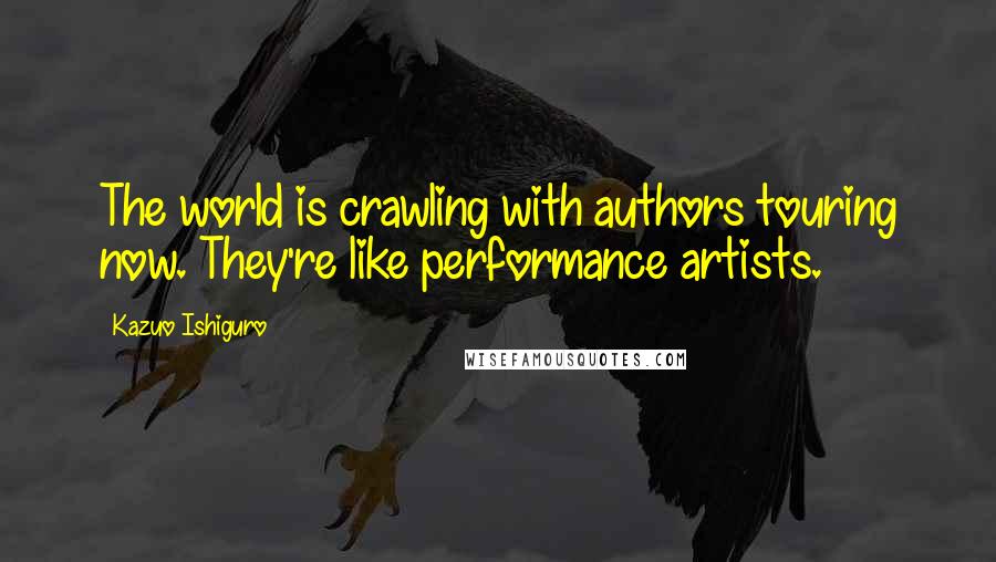 Kazuo Ishiguro Quotes: The world is crawling with authors touring now. They're like performance artists.