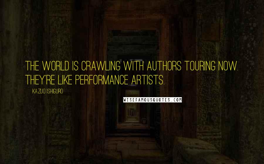 Kazuo Ishiguro Quotes: The world is crawling with authors touring now. They're like performance artists.