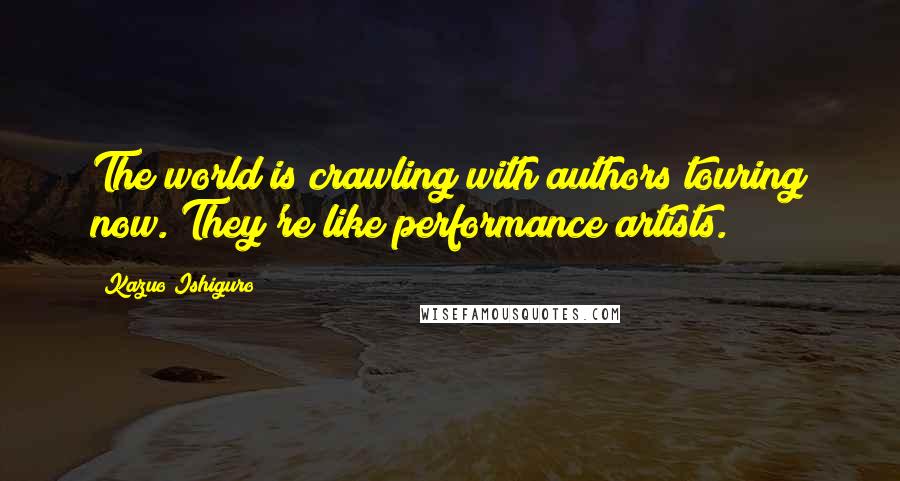 Kazuo Ishiguro Quotes: The world is crawling with authors touring now. They're like performance artists.