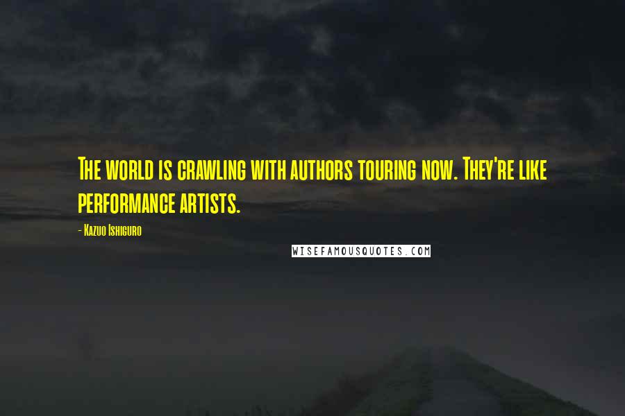 Kazuo Ishiguro Quotes: The world is crawling with authors touring now. They're like performance artists.