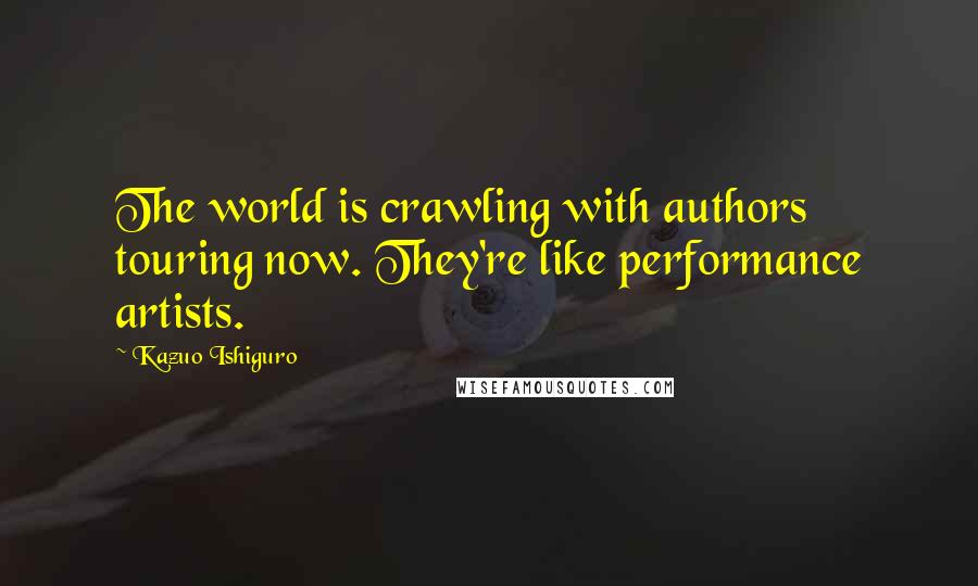 Kazuo Ishiguro Quotes: The world is crawling with authors touring now. They're like performance artists.