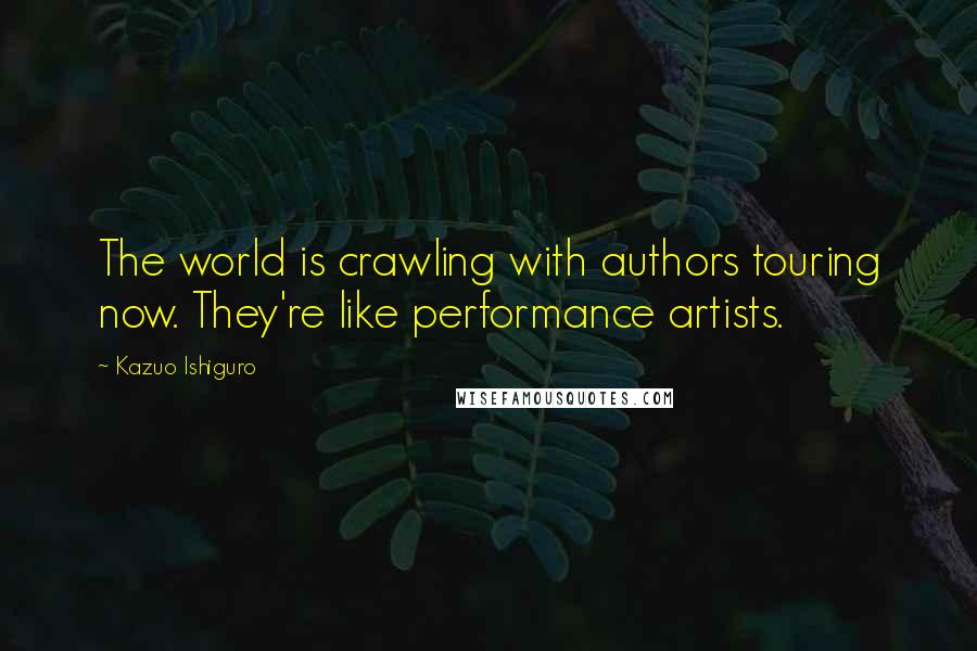 Kazuo Ishiguro Quotes: The world is crawling with authors touring now. They're like performance artists.