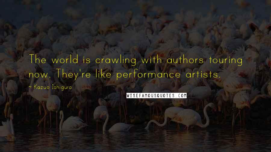 Kazuo Ishiguro Quotes: The world is crawling with authors touring now. They're like performance artists.