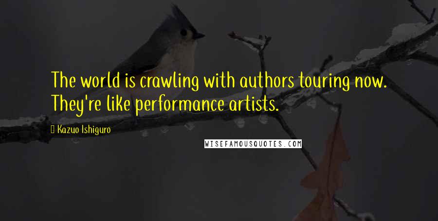 Kazuo Ishiguro Quotes: The world is crawling with authors touring now. They're like performance artists.