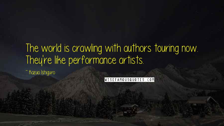 Kazuo Ishiguro Quotes: The world is crawling with authors touring now. They're like performance artists.