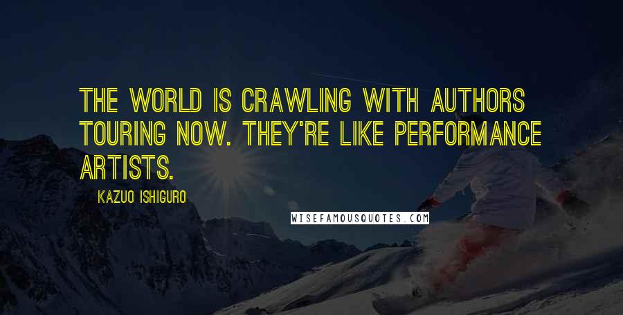 Kazuo Ishiguro Quotes: The world is crawling with authors touring now. They're like performance artists.