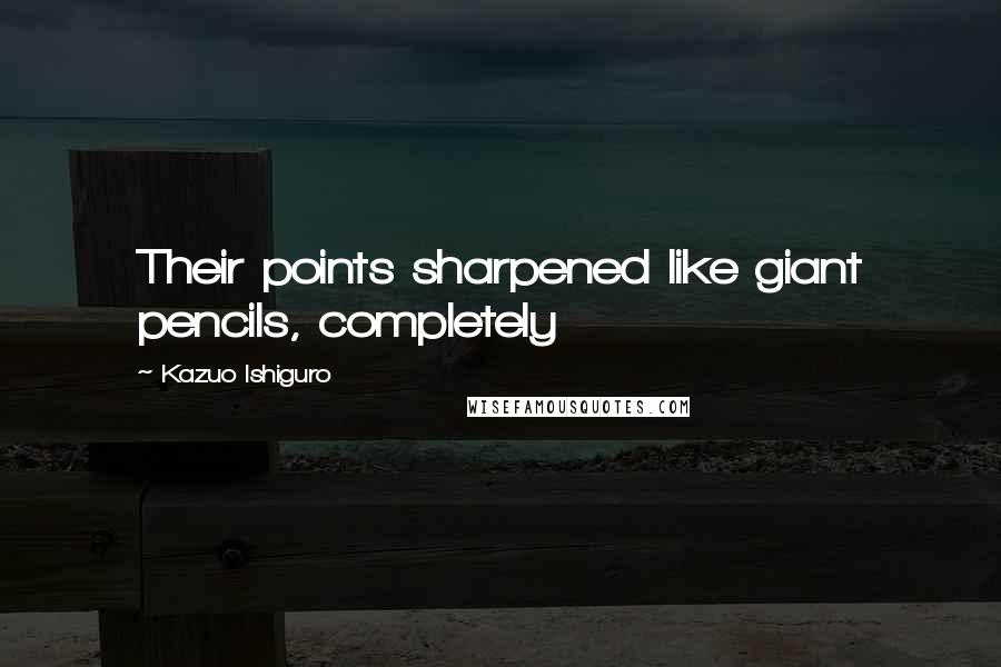 Kazuo Ishiguro Quotes: Their points sharpened like giant pencils, completely