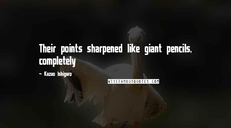 Kazuo Ishiguro Quotes: Their points sharpened like giant pencils, completely