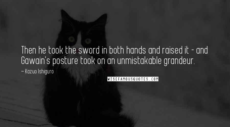 Kazuo Ishiguro Quotes: Then he took the sword in both hands and raised it - and Gawain's posture took on an unmistakable grandeur.
