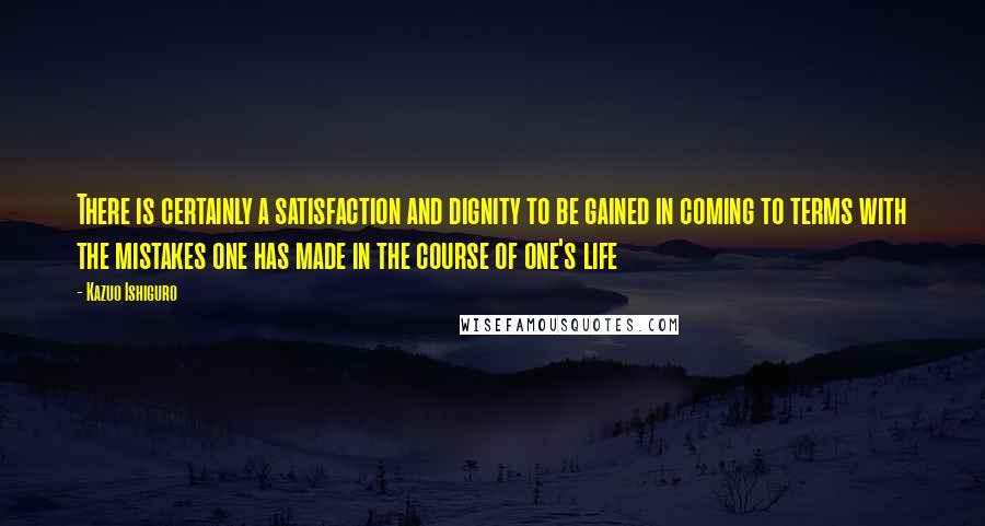 Kazuo Ishiguro Quotes: There is certainly a satisfaction and dignity to be gained in coming to terms with the mistakes one has made in the course of one's life