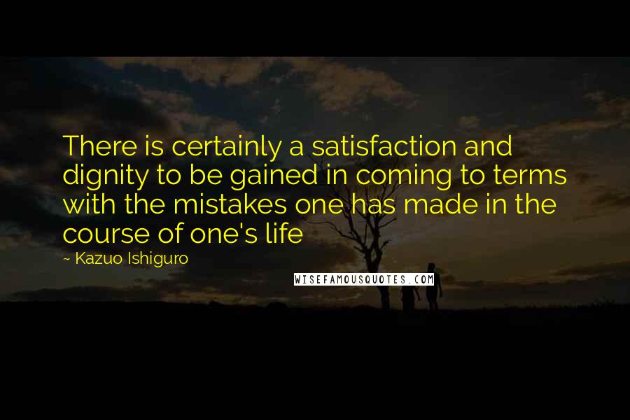 Kazuo Ishiguro Quotes: There is certainly a satisfaction and dignity to be gained in coming to terms with the mistakes one has made in the course of one's life