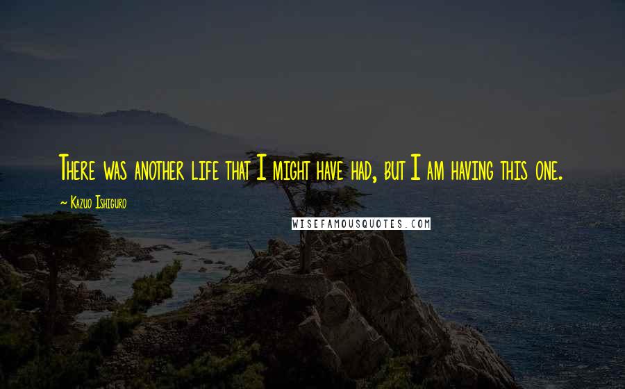 Kazuo Ishiguro Quotes: There was another life that I might have had, but I am having this one.