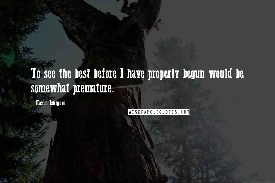 Kazuo Ishiguro Quotes: To see the best before I have properly begun would be somewhat premature.