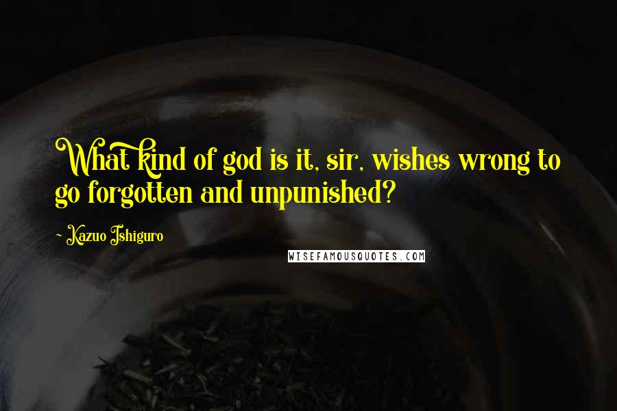 Kazuo Ishiguro Quotes: What kind of god is it, sir, wishes wrong to go forgotten and unpunished?