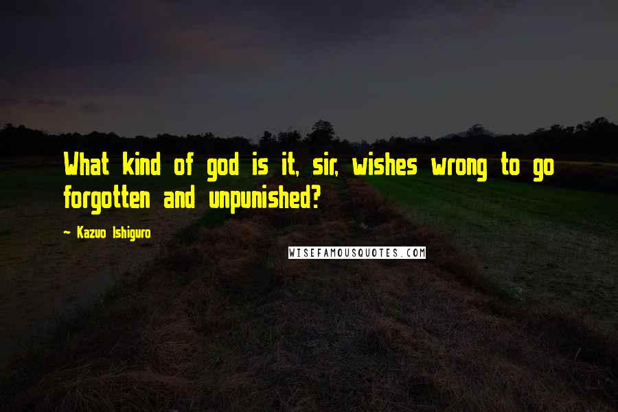 Kazuo Ishiguro Quotes: What kind of god is it, sir, wishes wrong to go forgotten and unpunished?