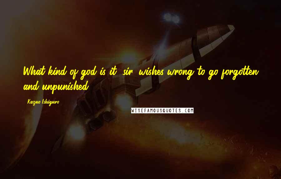 Kazuo Ishiguro Quotes: What kind of god is it, sir, wishes wrong to go forgotten and unpunished?