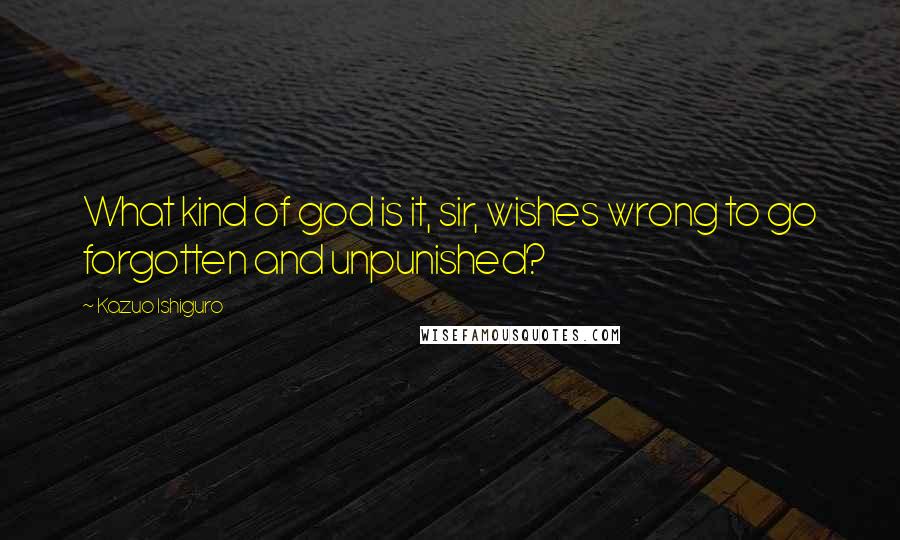Kazuo Ishiguro Quotes: What kind of god is it, sir, wishes wrong to go forgotten and unpunished?