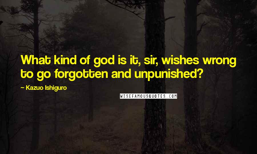 Kazuo Ishiguro Quotes: What kind of god is it, sir, wishes wrong to go forgotten and unpunished?