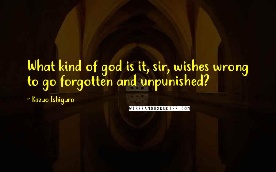Kazuo Ishiguro Quotes: What kind of god is it, sir, wishes wrong to go forgotten and unpunished?