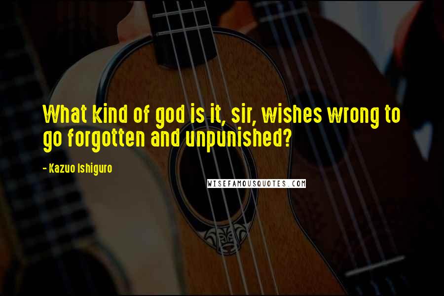 Kazuo Ishiguro Quotes: What kind of god is it, sir, wishes wrong to go forgotten and unpunished?