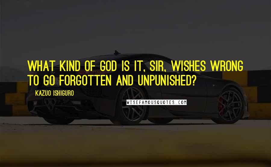 Kazuo Ishiguro Quotes: What kind of god is it, sir, wishes wrong to go forgotten and unpunished?