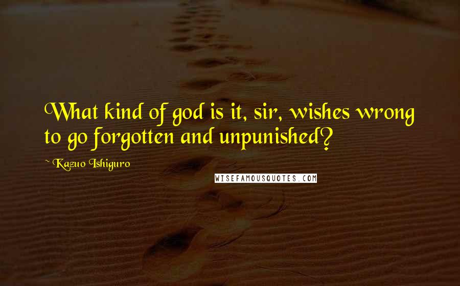 Kazuo Ishiguro Quotes: What kind of god is it, sir, wishes wrong to go forgotten and unpunished?