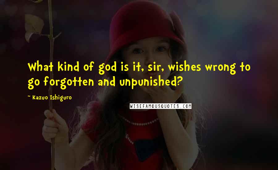 Kazuo Ishiguro Quotes: What kind of god is it, sir, wishes wrong to go forgotten and unpunished?