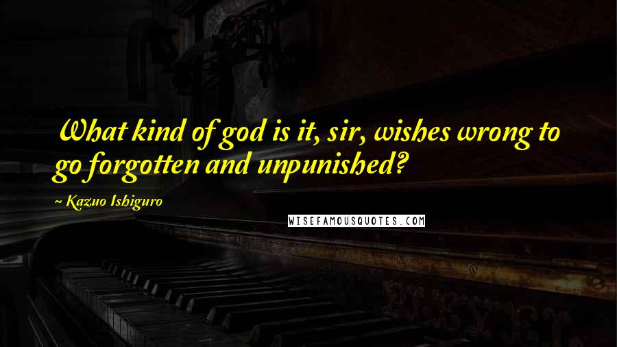 Kazuo Ishiguro Quotes: What kind of god is it, sir, wishes wrong to go forgotten and unpunished?