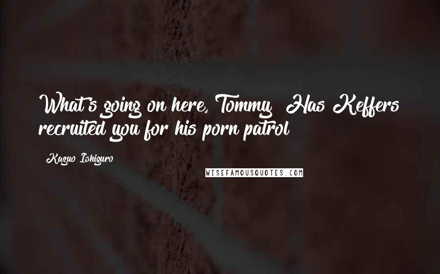 Kazuo Ishiguro Quotes: What's going on here, Tommy? Has Keffers recruited you for his porn patrol?