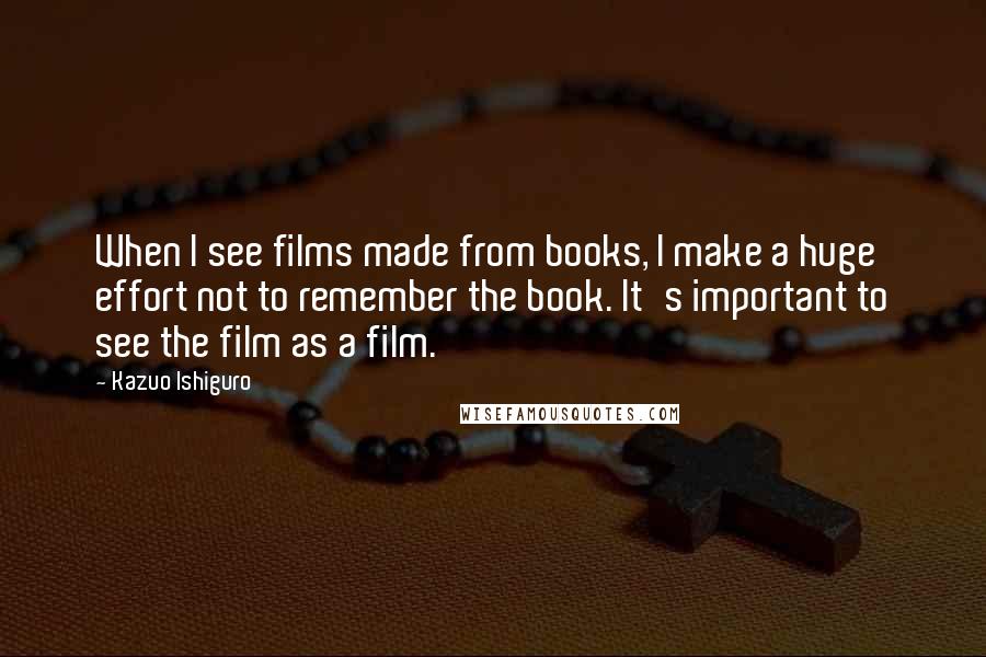 Kazuo Ishiguro Quotes: When I see films made from books, I make a huge effort not to remember the book. It's important to see the film as a film.