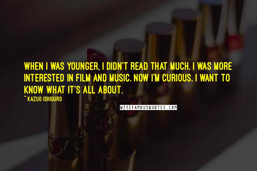 Kazuo Ishiguro Quotes: When I was younger, I didn't read that much. I was more interested in film and music. Now I'm curious. I want to know what it's all about.