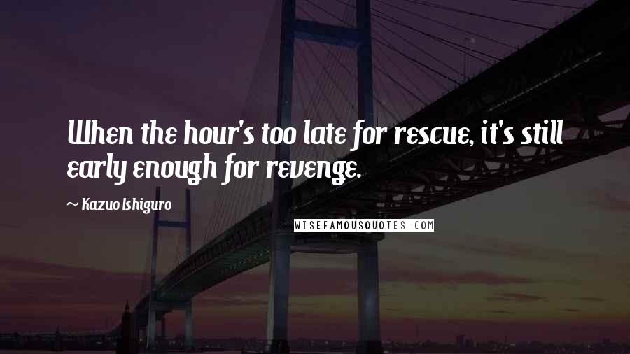 Kazuo Ishiguro Quotes: When the hour's too late for rescue, it's still early enough for revenge.