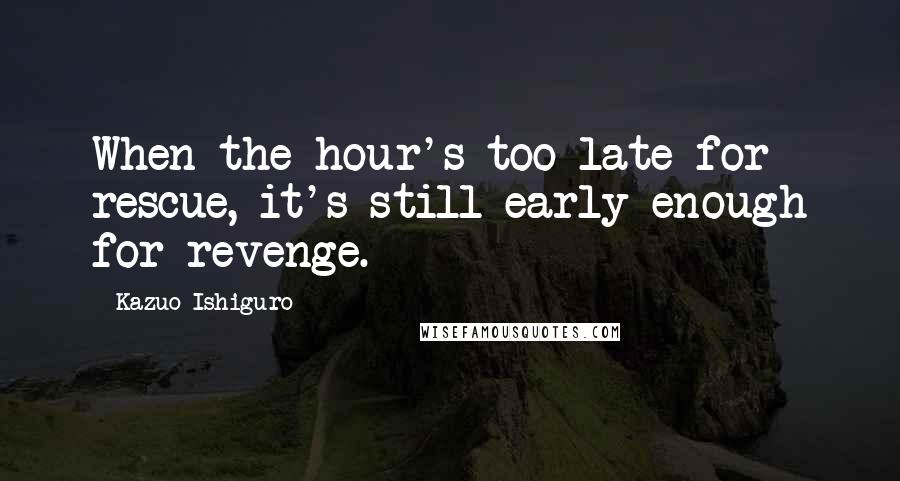 Kazuo Ishiguro Quotes: When the hour's too late for rescue, it's still early enough for revenge.