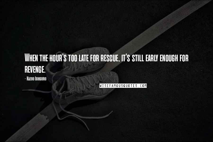 Kazuo Ishiguro Quotes: When the hour's too late for rescue, it's still early enough for revenge.